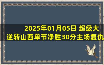 2025年01月05日 超级大逆转山西单节净胜30分主场复仇新疆 张宁末节贡献11分